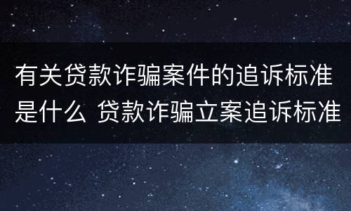 有关贷款诈骗案件的追诉标准是什么 贷款诈骗立案追诉标准