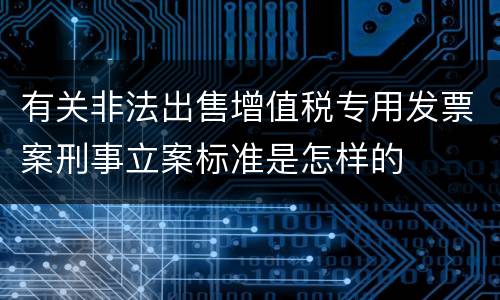 有关非法出售增值税专用发票案刑事立案标准是怎样的