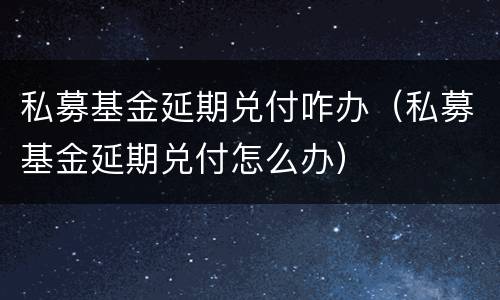私募基金延期兑付咋办（私募基金延期兑付怎么办）