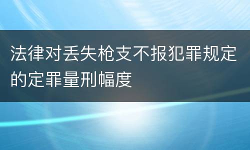 法律对丢失枪支不报犯罪规定的定罪量刑幅度