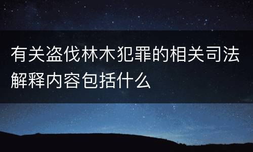 有关盗伐林木犯罪的相关司法解释内容包括什么