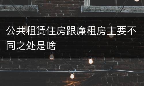 公共租赁住房跟廉租房主要不同之处是啥