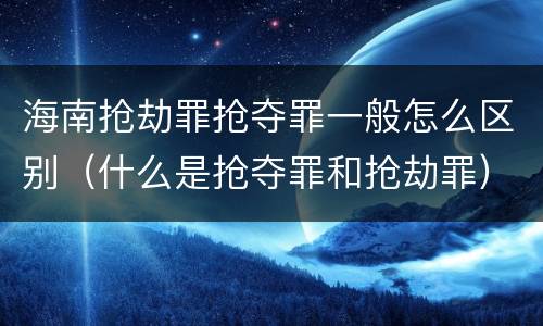 海南抢劫罪抢夺罪一般怎么区别（什么是抢夺罪和抢劫罪）