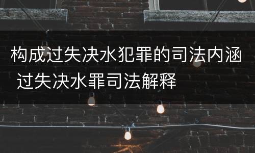 构成过失决水犯罪的司法内涵 过失决水罪司法解释