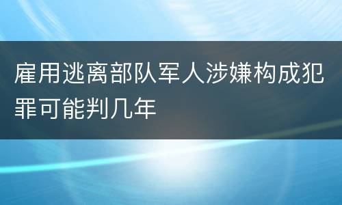 雇用逃离部队军人涉嫌构成犯罪可能判几年
