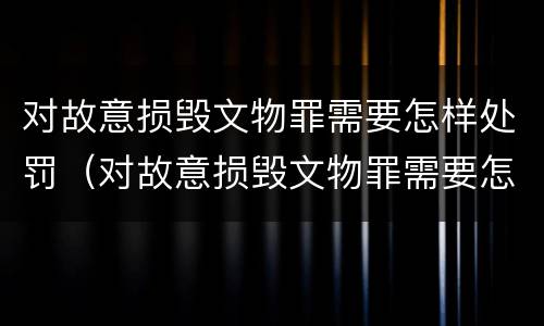 对故意损毁文物罪需要怎样处罚（对故意损毁文物罪需要怎样处罚呢）