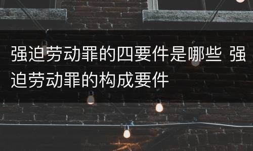 强迫劳动罪的四要件是哪些 强迫劳动罪的构成要件