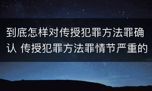 到底怎样对传授犯罪方法罪确认 传授犯罪方法罪情节严重的认定