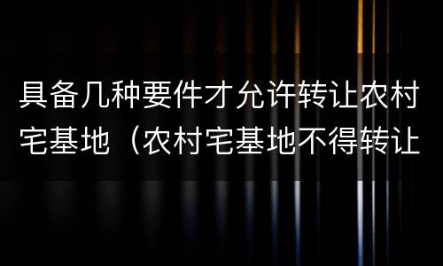 具备几种要件才允许转让农村宅基地（农村宅基地不得转让的法律依据）