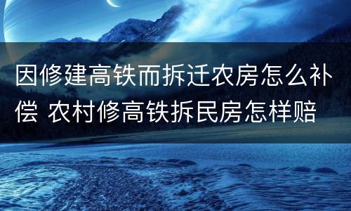 因修建高铁而拆迁农房怎么补偿 农村修高铁拆民房怎样赔