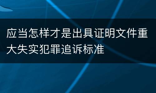 应当怎样才是出具证明文件重大失实犯罪追诉标准