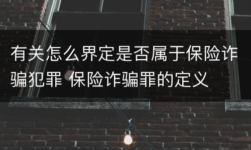 有关怎么界定是否属于保险诈骗犯罪 保险诈骗罪的定义