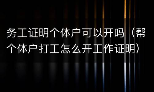 务工证明个体户可以开吗（帮个体户打工怎么开工作证明）