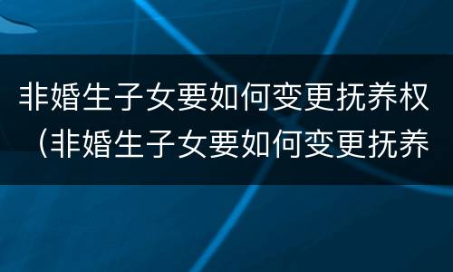 非婚生子女要如何变更抚养权（非婚生子女要如何变更抚养权和迁户口）