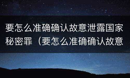 要怎么准确确认故意泄露国家秘密罪（要怎么准确确认故意泄露国家秘密罪）