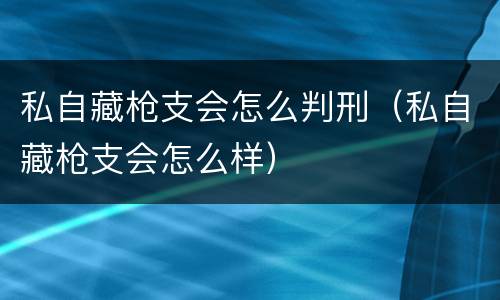 私自藏枪支会怎么判刑（私自藏枪支会怎么样）