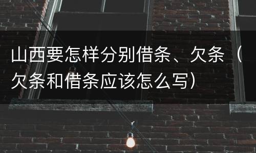 山西要怎样分别借条、欠条（欠条和借条应该怎么写）