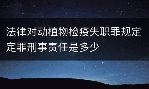 法律对动植物检疫失职罪规定定罪刑事责任是多少