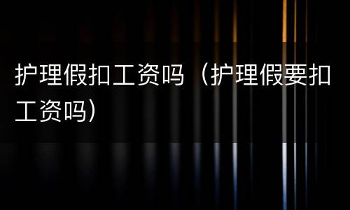 护理假扣工资吗（护理假要扣工资吗）