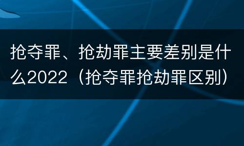 抢夺罪、抢劫罪主要差别是什么2022（抢夺罪抢劫罪区别）