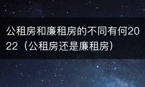 公租房和廉租房的不同有何2022（公租房还是廉租房）