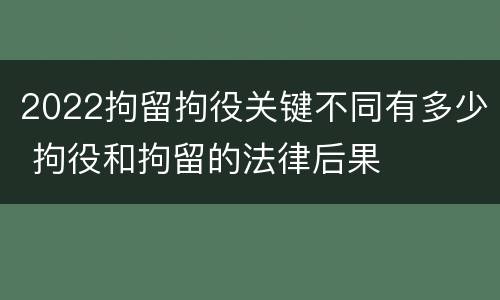 2022拘留拘役关键不同有多少 拘役和拘留的法律后果