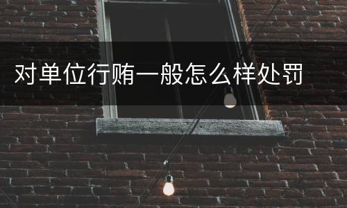 对单位行贿一般怎么样处罚