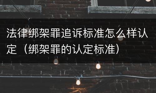 法律绑架罪追诉标准怎么样认定（绑架罪的认定标准）
