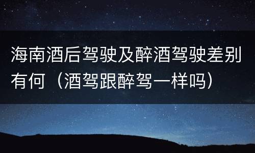 海南酒后驾驶及醉酒驾驶差别有何（酒驾跟醉驾一样吗）