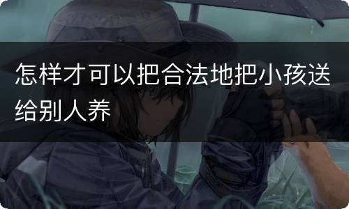 怎样才可以把合法地把小孩送给别人养