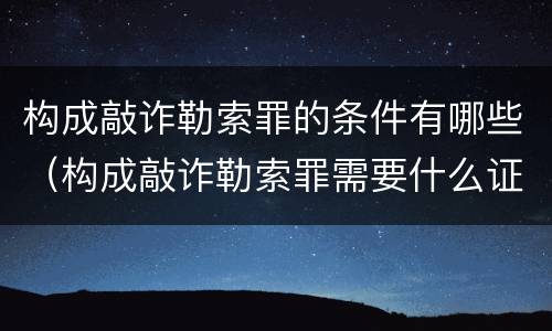 构成敲诈勒索罪的条件有哪些（构成敲诈勒索罪需要什么证据）