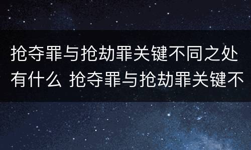 抢夺罪与抢劫罪关键不同之处有什么 抢夺罪与抢劫罪关键不同之处有什么影响