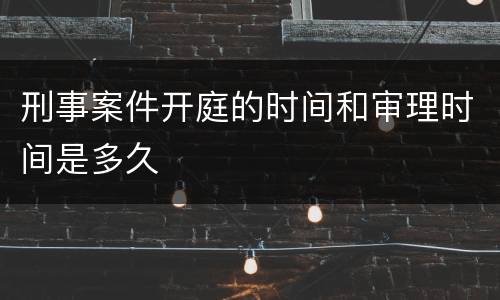 刑事案件开庭的时间和审理时间是多久