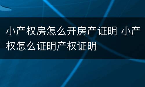 小产权房怎么开房产证明 小产权怎么证明产权证明