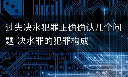 过失决水犯罪正确确认几个问题 决水罪的犯罪构成