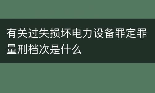 有关过失损坏电力设备罪定罪量刑档次是什么