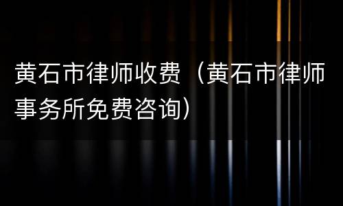 黄石市律师收费（黄石市律师事务所免费咨询）