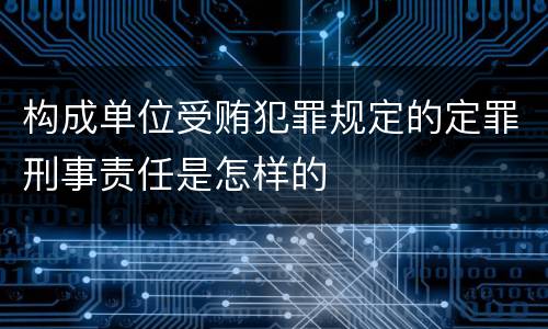 构成单位受贿犯罪规定的定罪刑事责任是怎样的