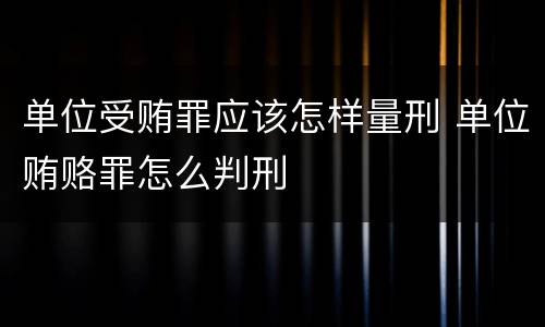单位受贿罪应该怎样量刑 单位贿赂罪怎么判刑