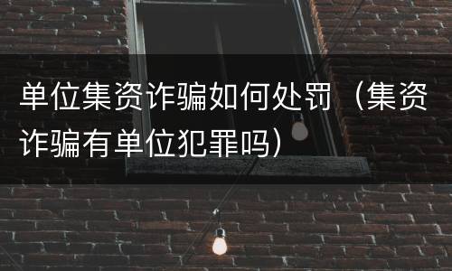 单位集资诈骗如何处罚（集资诈骗有单位犯罪吗）