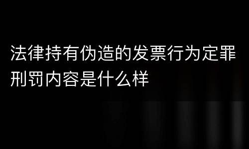 法律持有伪造的发票行为定罪刑罚内容是什么样