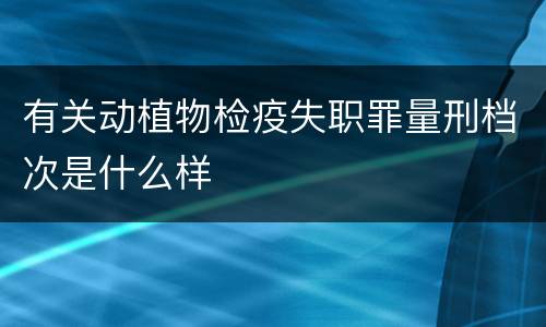 有关动植物检疫失职罪量刑档次是什么样