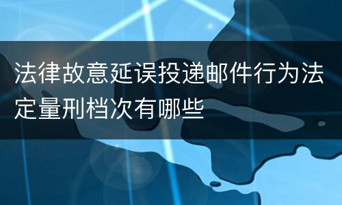 法律故意延误投递邮件行为法定量刑档次有哪些