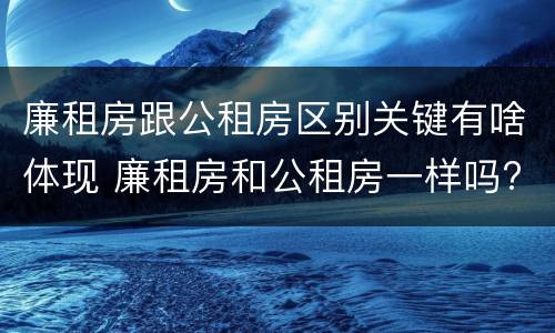 廉租房跟公租房区别关键有啥体现 廉租房和公租房一样吗?