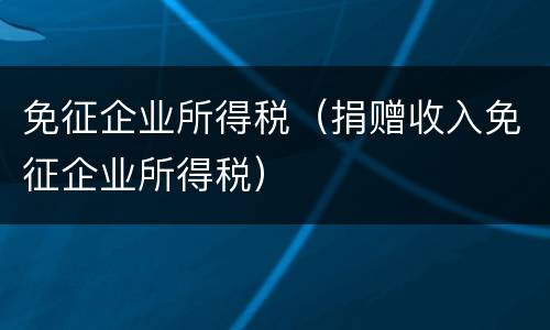 免征企业所得税（捐赠收入免征企业所得税）