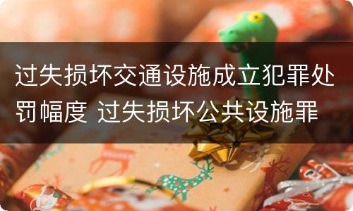 过失损坏交通设施成立犯罪处罚幅度 过失损坏公共设施罪