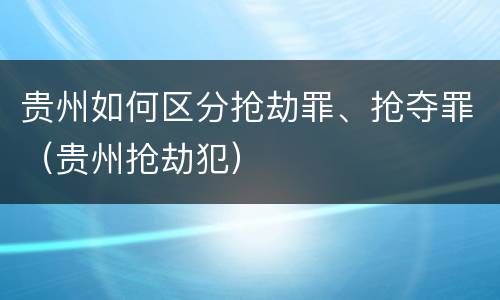 贵州如何区分抢劫罪、抢夺罪（贵州抢劫犯）