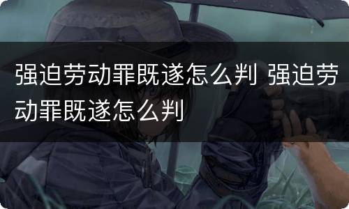 强迫劳动罪既遂怎么判 强迫劳动罪既遂怎么判