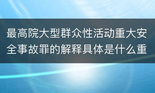 最高院大型群众性活动重大安全事故罪的解释具体是什么重要规定