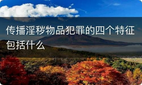 传播淫秽物品犯罪的四个特征包括什么